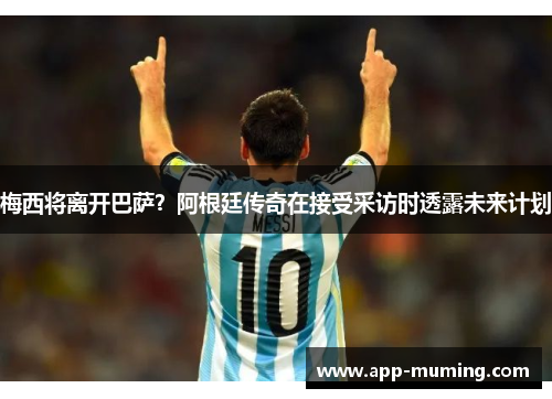 梅西将离开巴萨？阿根廷传奇在接受采访时透露未来计划