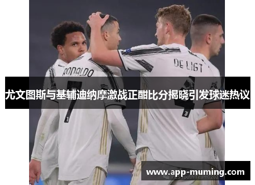 尤文图斯与基辅迪纳摩激战正酣比分揭晓引发球迷热议